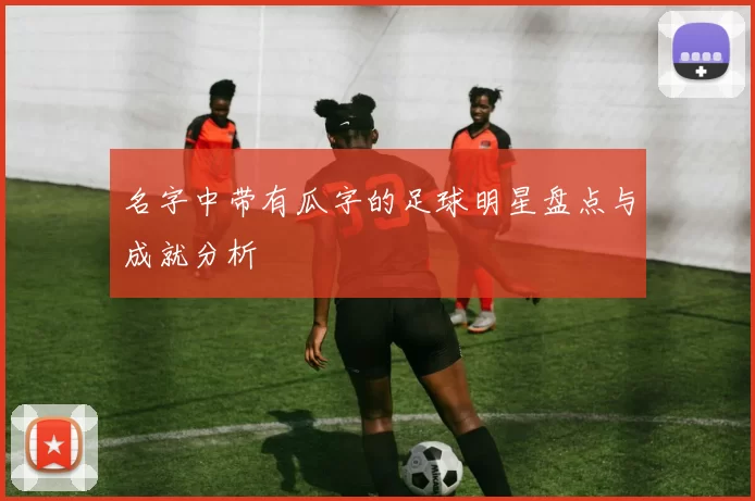 名字中带有瓜字的足球明星盘点与成就分析