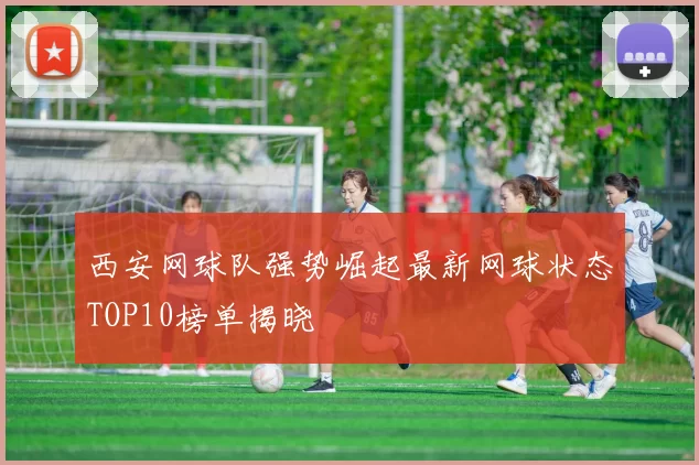 西安网球队强势崛起最新网球状态TOP10榜单揭晓