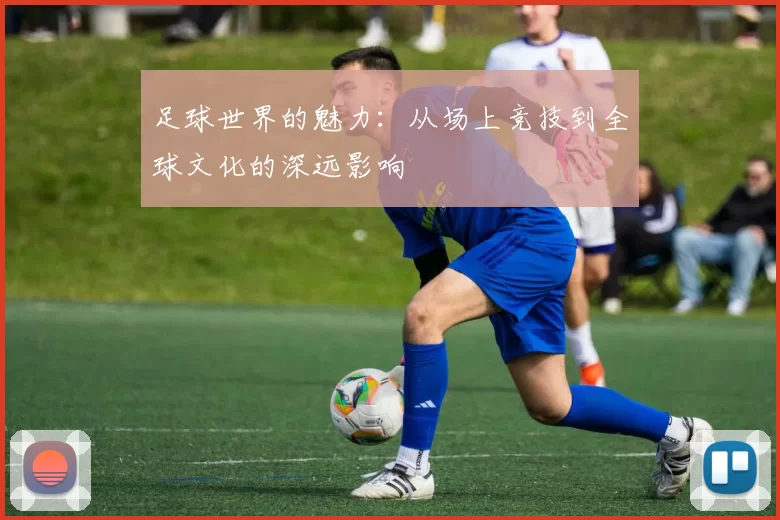 足球世界的魅力：从场上竞技到全球文化的深远影响