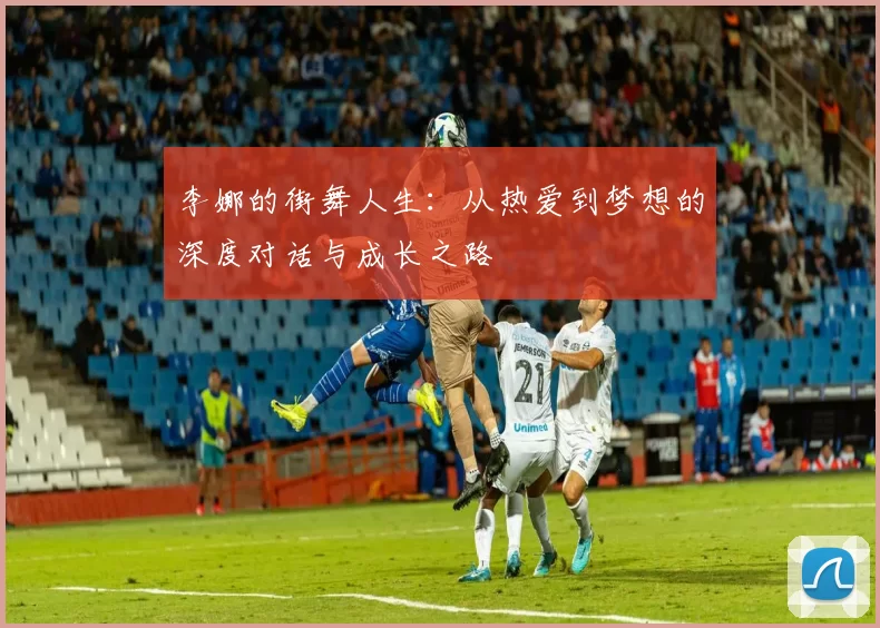 李娜的街舞人生：从热爱到梦想的深度对话与成长之路