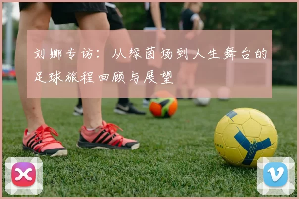 刘娜专访：从绿茵场到人生舞台的足球旅程回顾与展望