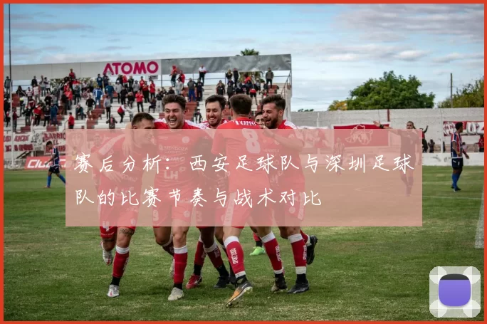 赛后分析：西安足球队与深圳足球队的比赛节奏与战术对比