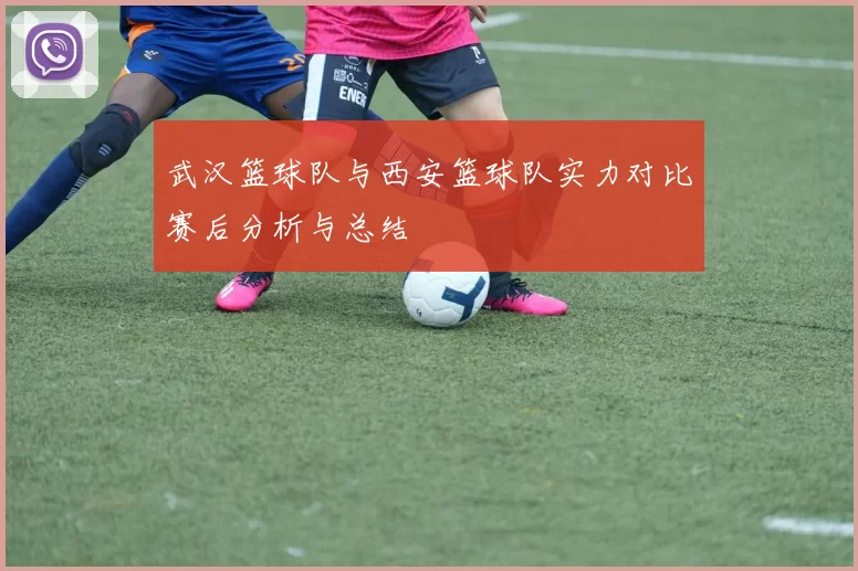 武汉篮球队与西安篮球队实力对比赛后分析与总结