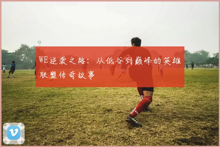 WE逆袭之路：从低谷到巅峰的英雄联盟传奇故事