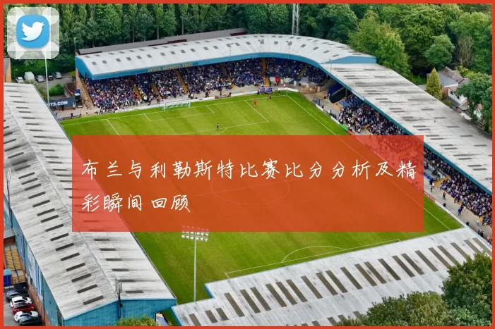 布兰与利勒斯特比赛比分分析及精彩瞬间回顾