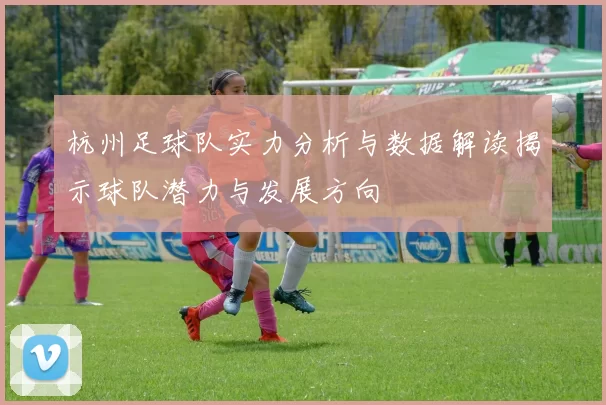 杭州足球队实力分析与数据解读揭示球队潜力与发展方向