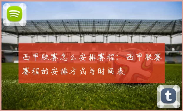 西甲联赛怎么安排赛程：西甲联赛赛程的安排方式与时间表