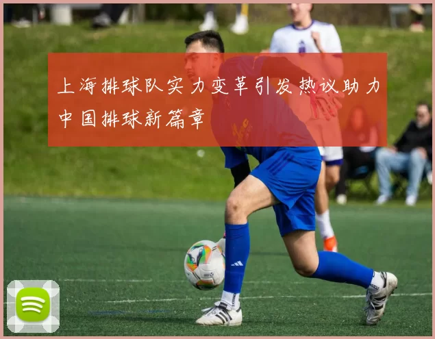 上海排球队实力变革引发热议助力中国排球新篇章