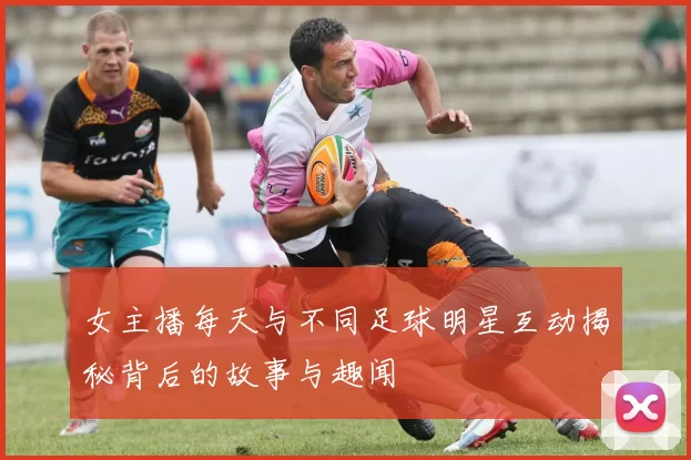 女主播每天与不同足球明星互动揭秘背后的故事与趣闻
