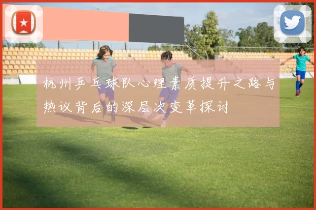 杭州乒乓球队心理素质提升之路与热议背后的深层次变革探讨