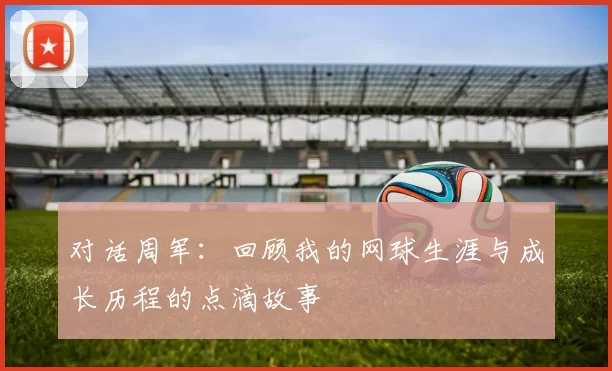 对话周军：回顾我的网球生涯与成长历程的点滴故事