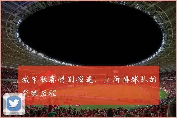 城市联赛特别报道：上海排球队的突破历程
