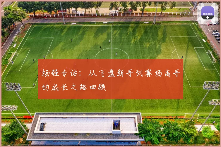 杨强专访：从飞盘新手到赛场高手的成长之路回顾