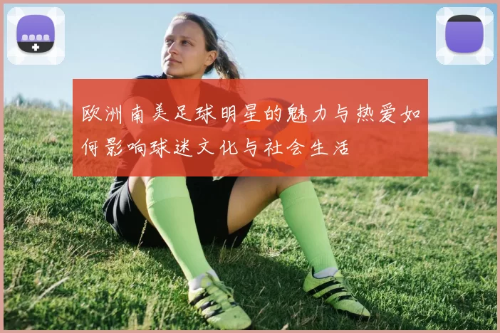 欧洲南美足球明星的魅力与热爱如何影响球迷文化与社会生活