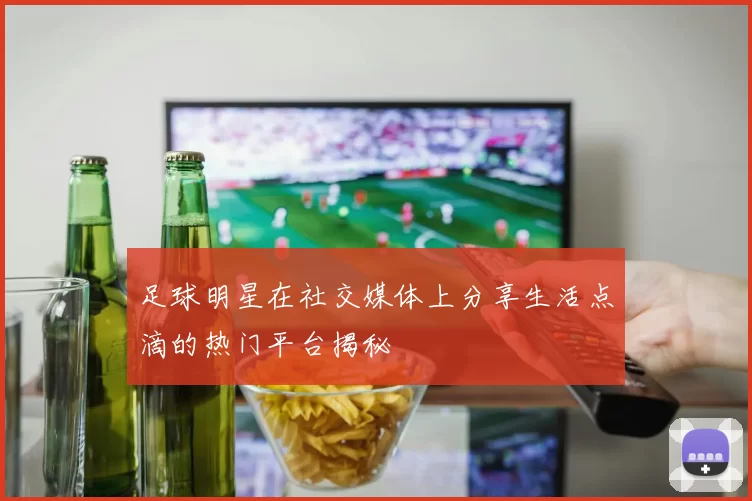 足球明星在社交媒体上分享生活点滴的热门平台揭秘