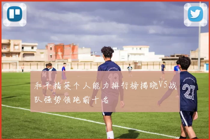 和平精英个人能力排行榜揭晓V5战队强势领跑前十名