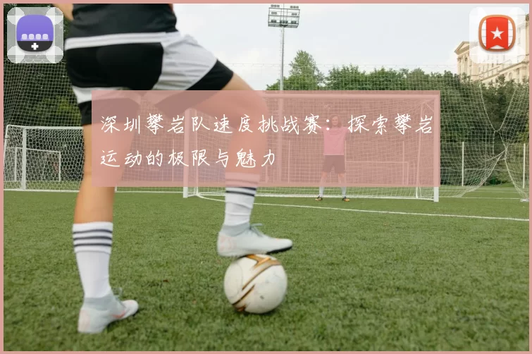 深圳攀岩队速度挑战赛：探索攀岩运动的极限与魅力