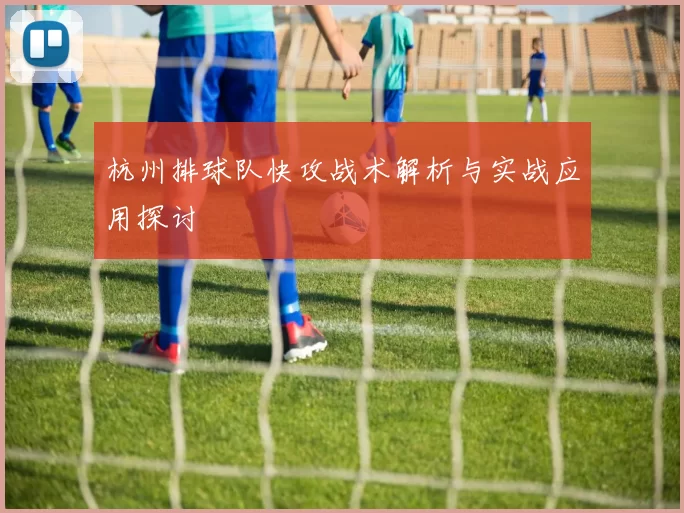 杭州排球队快攻战术解析与实战应用探讨