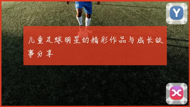 儿童足球明星的精彩作品与成长故事分享