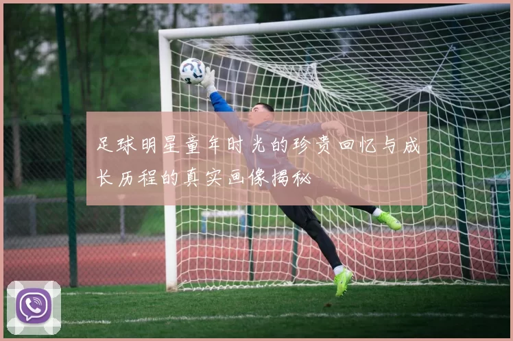 足球明星童年时光的珍贵回忆与成长历程的真实画像揭秘