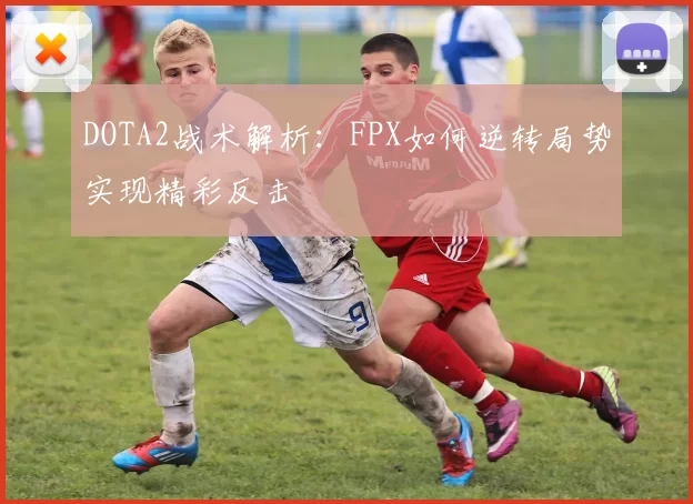 DOTA2战术解析：FPX如何逆转局势实现精彩反击