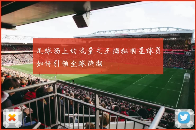 足球场上的流量之王揭秘明星球员如何引领全球热潮