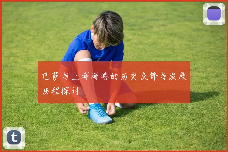巴萨与上海海港的历史交锋与发展历程探讨