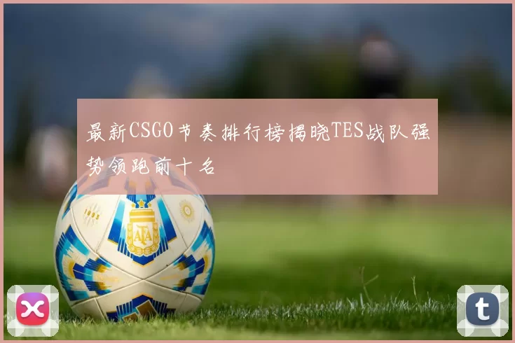 最新CSGO节奏排行榜揭晓TES战队强势领跑前十名