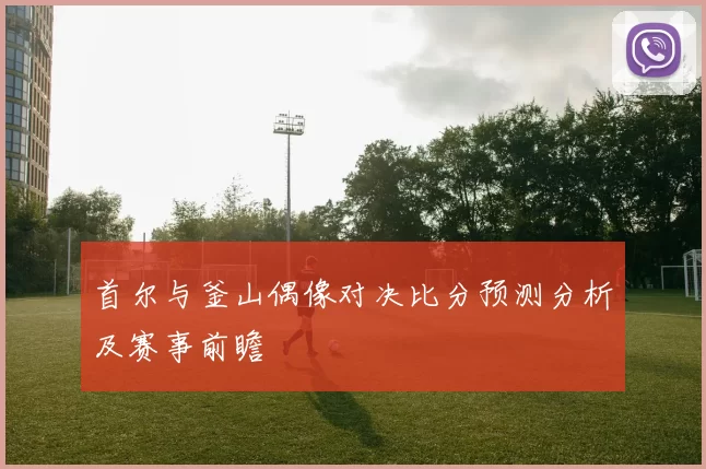首尔与釜山偶像对决比分预测分析及赛事前瞻