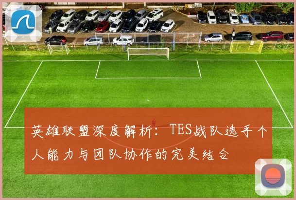 英雄联盟深度解析：TES战队选手个人能力与团队协作的完美结合