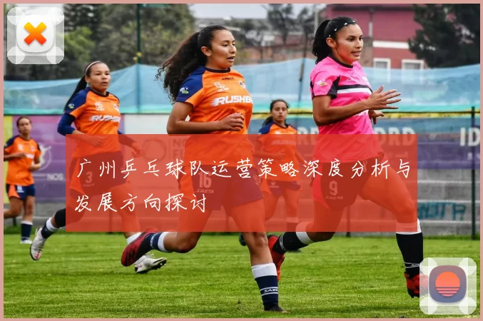 广州乒乓球队运营策略深度分析与发展方向探讨