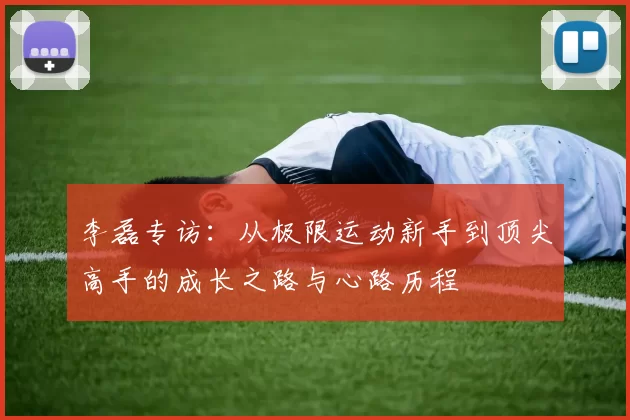 李磊专访：从极限运动新手到顶尖高手的成长之路与心路历程