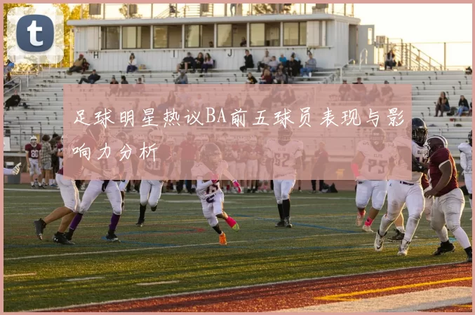 足球明星热议BA前五球员表现与影响力分析