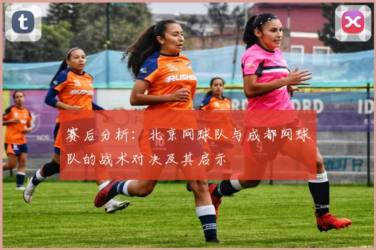 赛后分析：北京网球队与成都网球队的战术对决及其启示