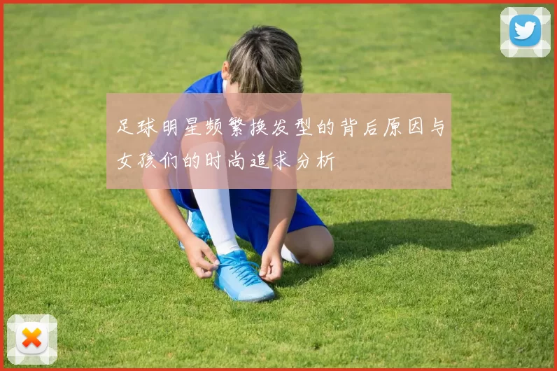 足球明星频繁换发型的背后原因与女孩们的时尚追求分析