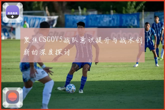 聚焦CSGOV5战队意识提升与战术创新的深度探讨