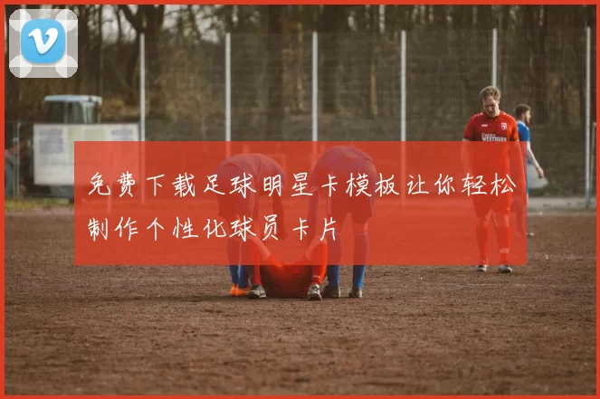 免费下载足球明星卡模板让你轻松制作个性化球员卡片