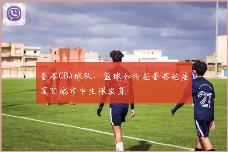 香港CBA球队，篮球如何在香港这座国际城市中生根发芽