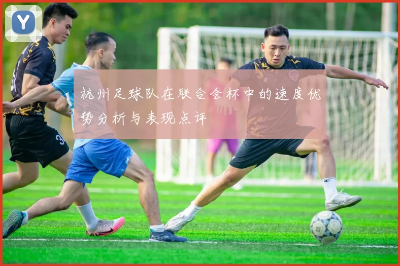 杭州足球队在联合会杯中的速度优势分析与表现点评
