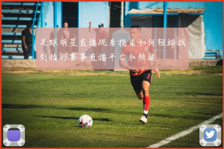 足球明星直播观看指南如何轻松找到精彩赛事直播平台和频道