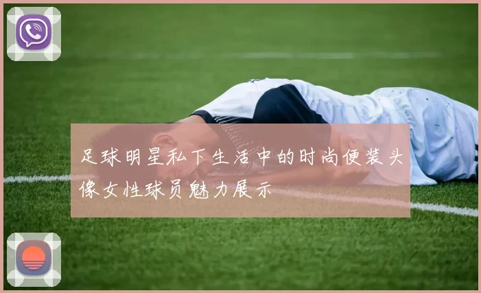 足球明星私下生活中的时尚便装头像女性球员魅力展示