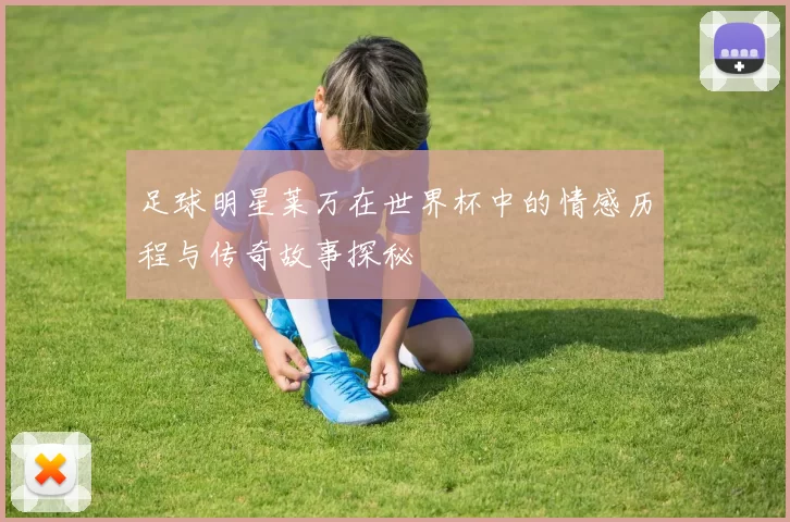 足球明星莱万在世界杯中的情感历程与传奇故事探秘
