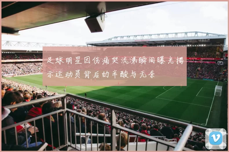 足球明星因伤痛哭流涕瞬间曝光揭示运动员背后的辛酸与无奈