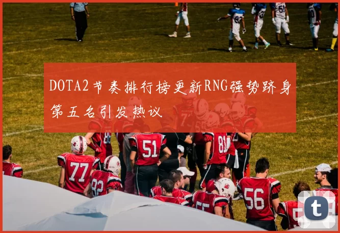 DOTA2节奏排行榜更新RNG强势跻身第五名引发热议
