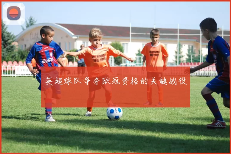英超球队争夺欧冠资格的关键战役