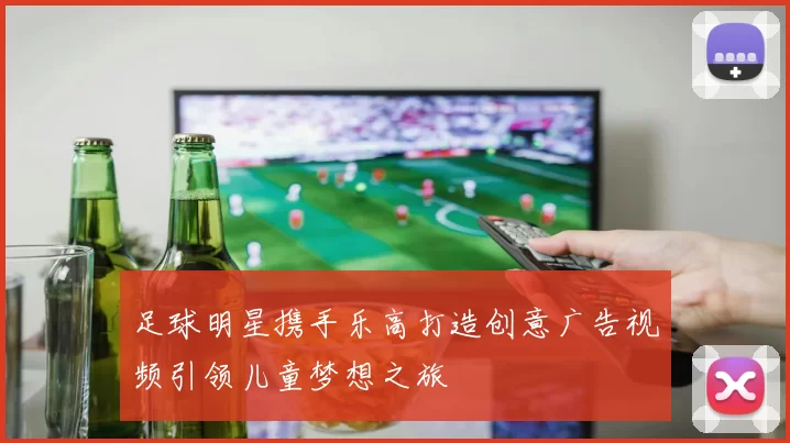 足球明星携手乐高打造创意广告视频引领儿童梦想之旅