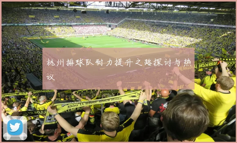 杭州排球队耐力提升之路探讨与热议