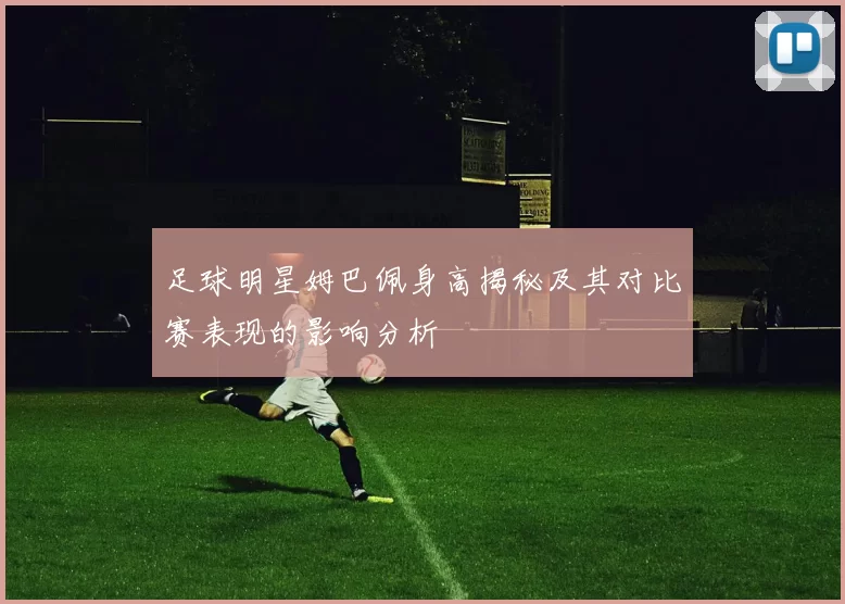 足球明星姆巴佩身高揭秘及其对比赛表现的影响分析