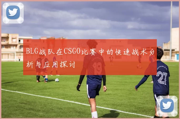 BLG战队在CSGO比赛中的快速战术分析与应用探讨