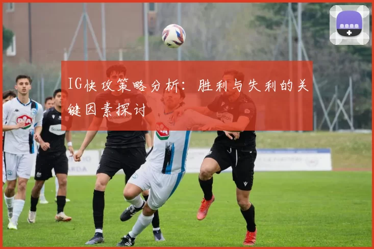 IG快攻策略分析：胜利与失利的关键因素探讨